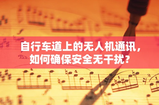 自行车道上的无人机通讯，如何确保安全无干扰？