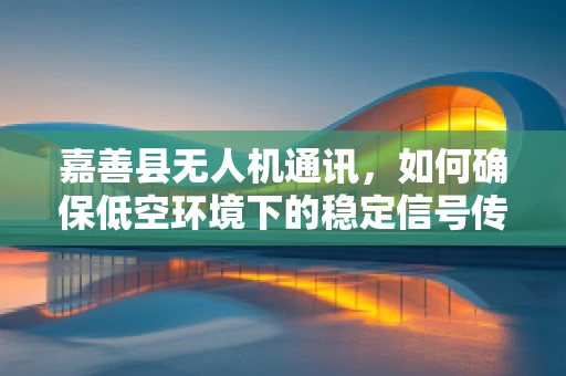 嘉善县无人机通讯，如何确保低空环境下的稳定信号传输？