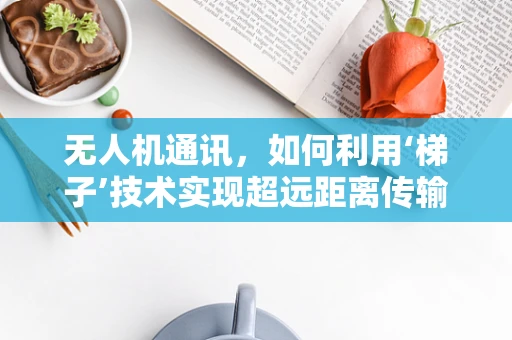 无人机通讯，如何利用‘梯子’技术实现超远距离传输？