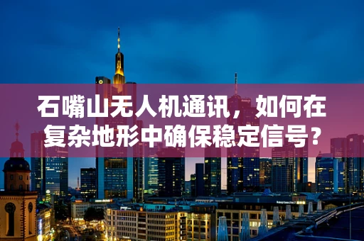 石嘴山无人机通讯，如何在复杂地形中确保稳定信号？