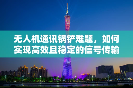 无人机通讯锅铲难题，如何实现高效且稳定的信号传输？