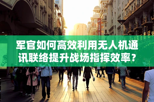 军官如何高效利用无人机通讯联络提升战场指挥效率？