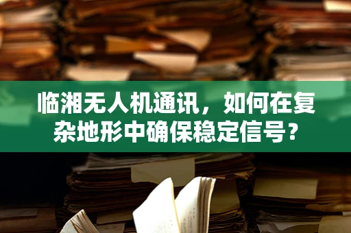 临湘无人机通讯，如何在复杂地形中确保稳定信号？