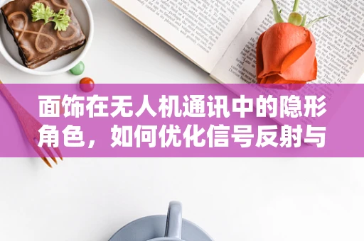 面饰在无人机通讯中的隐形角色，如何优化信号反射与接收？