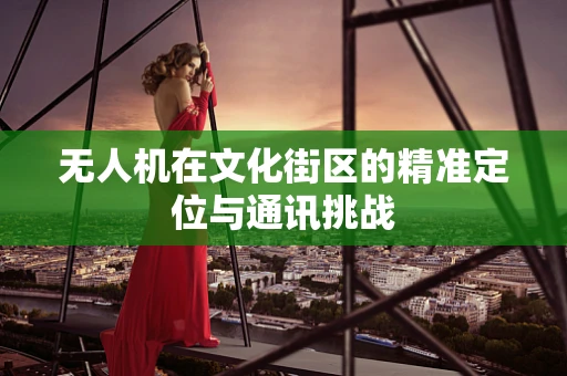 无人机在文化街区的精准定位与通讯挑战