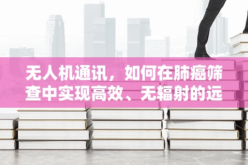 无人机通讯，如何在肺癌筛查中实现高效、无辐射的远程数据传输？