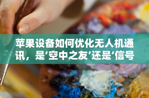 苹果设备如何优化无人机通讯，是‘空中之友’还是‘信号盲区’的挑战？