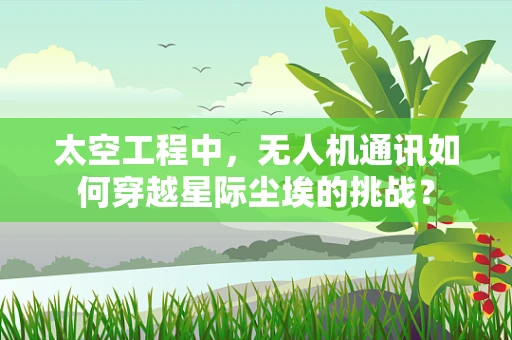 太空工程中，无人机通讯如何穿越星际尘埃的挑战？