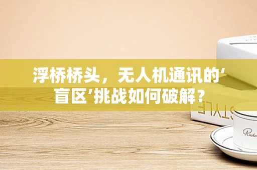 浮桥桥头，无人机通讯的‘盲区’挑战如何破解？