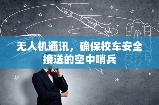 无人机通讯，确保校车安全接送的空中哨兵