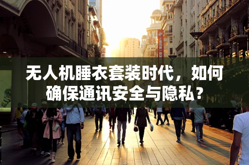 无人机睡衣套装时代，如何确保通讯安全与隐私？