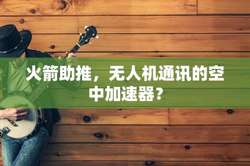 火箭助推，无人机通讯的空中加速器？