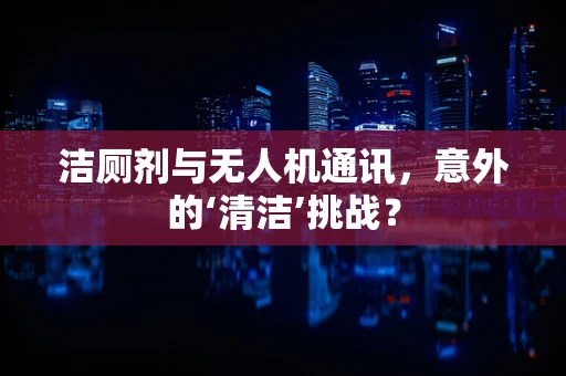 洁厕剂与无人机通讯，意外的‘清洁’挑战？
