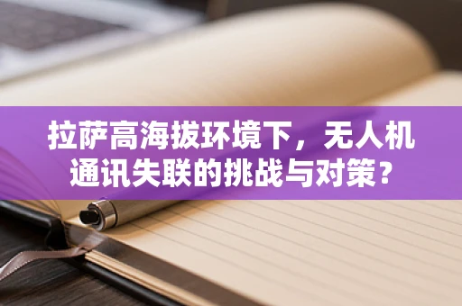 拉萨高海拔环境下，无人机通讯失联的挑战与对策？
