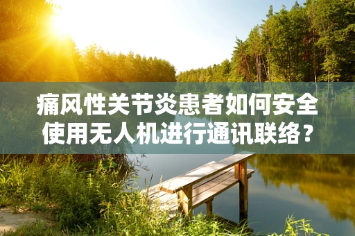 痛风性关节炎患者如何安全使用无人机进行通讯联络？