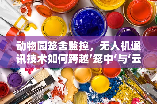 动物园笼舍监控，无人机通讯技术如何跨越‘笼中’与‘云端’的桥梁？