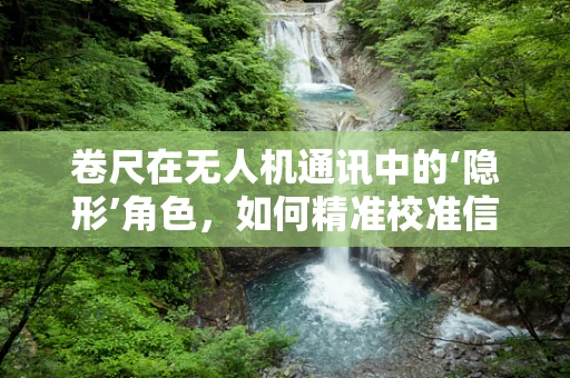 卷尺在无人机通讯中的‘隐形’角色，如何精准校准信号强度？