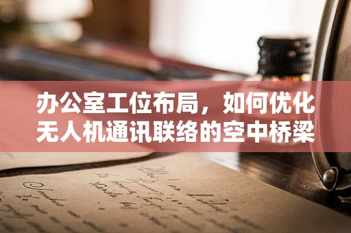 办公室工位布局，如何优化无人机通讯联络的空中桥梁？