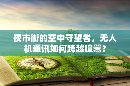 夜市街的空中守望者，无人机通讯如何跨越喧嚣？