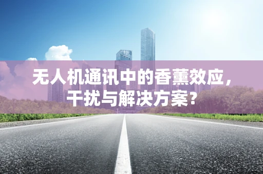 无人机通讯中的香薰效应，干扰与解决方案？