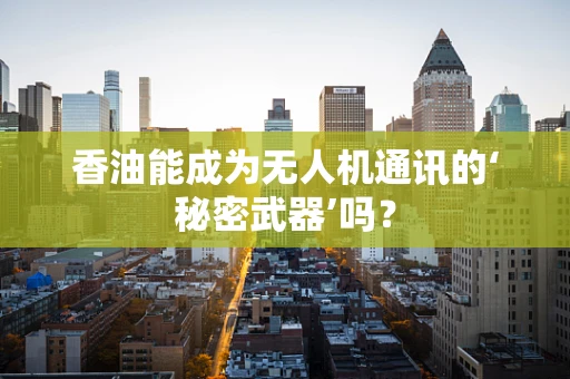 香油能成为无人机通讯的‘秘密武器’吗？