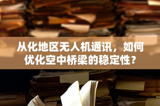 从化地区无人机通讯，如何优化空中桥梁的稳定性？