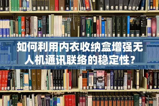 如何利用内衣收纳盒增强无人机通讯联络的稳定性？