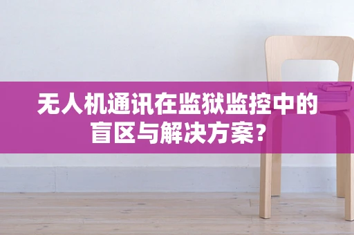 无人机通讯在监狱监控中的盲区与解决方案？