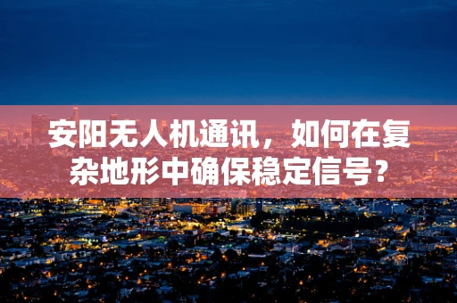 安阳无人机通讯，如何在复杂地形中确保稳定信号？