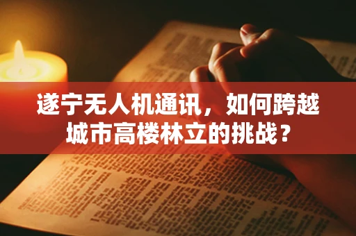 遂宁无人机通讯，如何跨越城市高楼林立的挑战？
