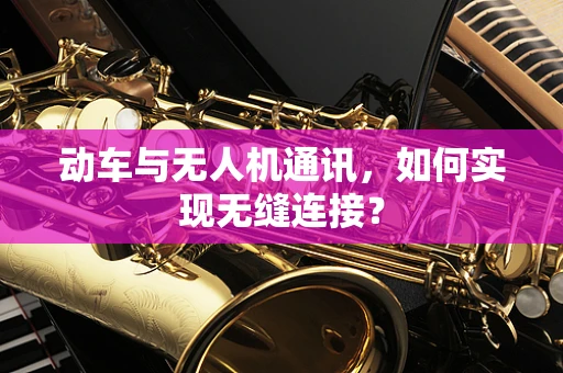 动车与无人机通讯，如何实现无缝连接？