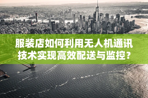 服装店如何利用无人机通讯技术实现高效配送与监控？