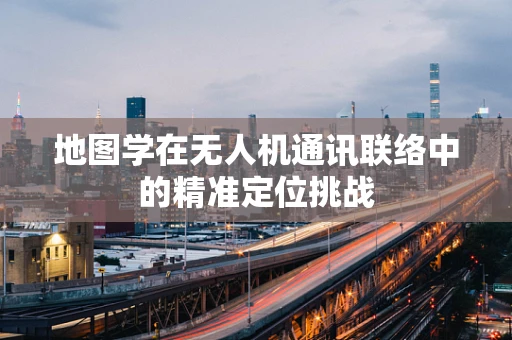 地图学在无人机通讯联络中的精准定位挑战