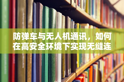 防弹车与无人机通讯，如何在高安全环境下实现无缝连接？