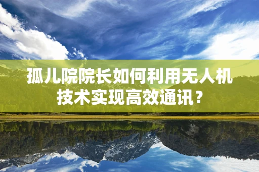 孤儿院院长如何利用无人机技术实现高效通讯？