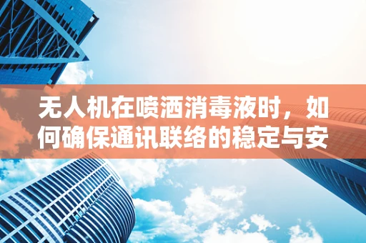 无人机在喷洒消毒液时，如何确保通讯联络的稳定与安全？