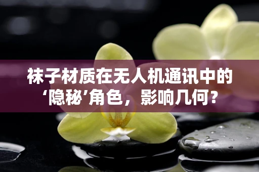 袜子材质在无人机通讯中的‘隐秘’角色，影响几何？