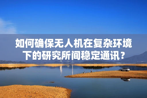 如何确保无人机在复杂环境下的研究所间稳定通讯？