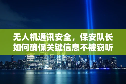 无人机通讯安全，保安队长如何确保关键信息不被窃听？