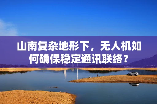 山南复杂地形下，无人机如何确保稳定通讯联络？
