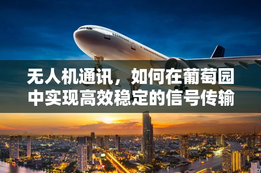 无人机通讯，如何在葡萄园中实现高效稳定的信号传输？