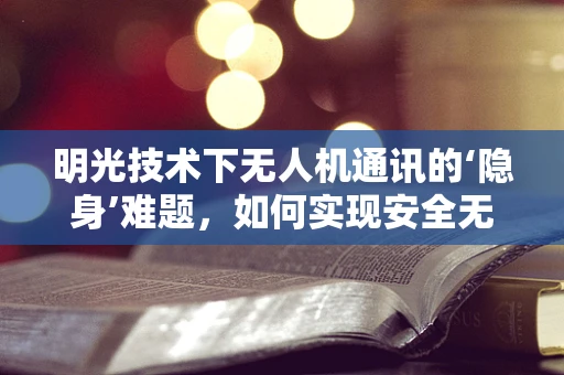 明光技术下无人机通讯的‘隐身’难题，如何实现安全无痕的通讯联络？