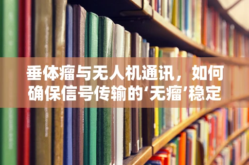 垂体瘤与无人机通讯，如何确保信号传输的‘无瘤’稳定？