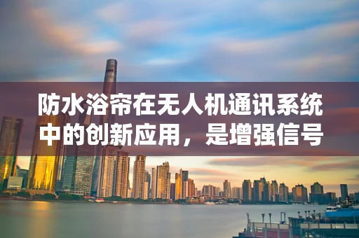 防水浴帘在无人机通讯系统中的创新应用，是增强信号还是徒增负担？