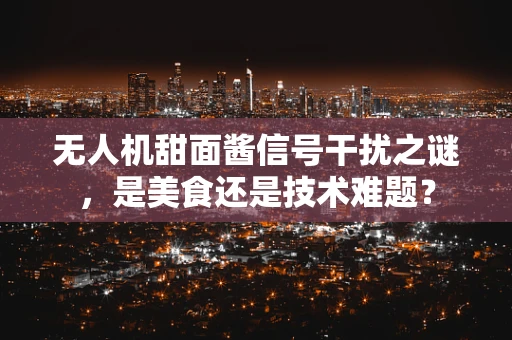 无人机甜面酱信号干扰之谜，是美食还是技术难题？