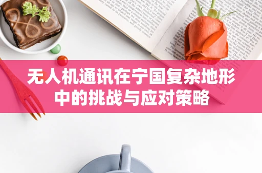 无人机通讯在宁国复杂地形中的挑战与应对策略
