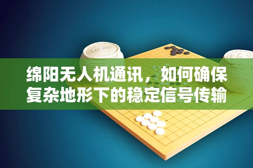 绵阳无人机通讯，如何确保复杂地形下的稳定信号传输？