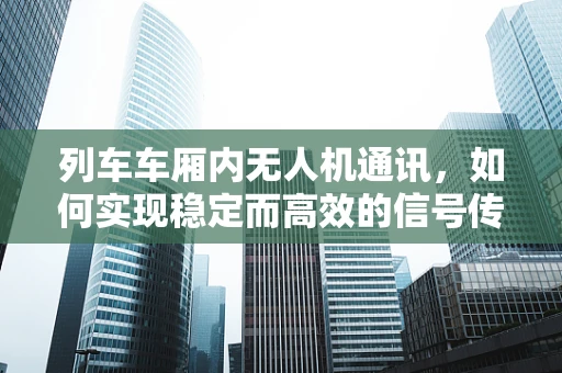 列车车厢内无人机通讯，如何实现稳定而高效的信号传输？