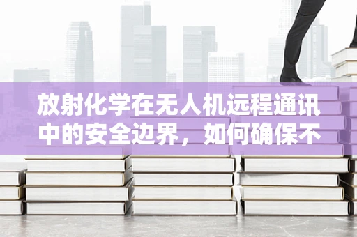 放射化学在无人机远程通讯中的安全边界，如何确保不越界？