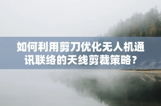 如何利用剪刀优化无人机通讯联络的天线剪裁策略？